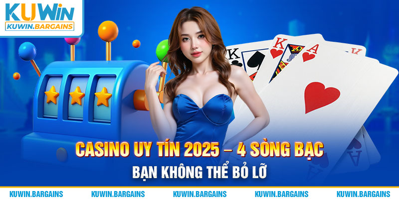 Casino Uy Tín 2025 - 4 Sòng Bạc Bạn Không Thể Bỏ Lỡ